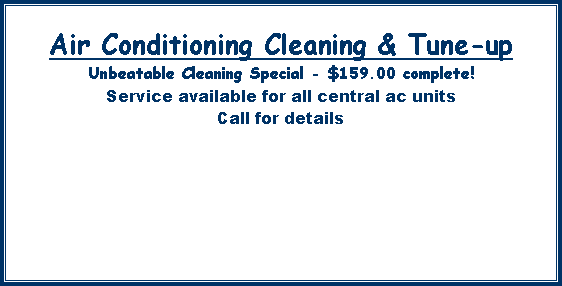 Text Box: Air Conditioning Cleaning & Tune-upUnbeatable Cleaning Special - $159.00 complete!Service available for all central ac unitsCall for details