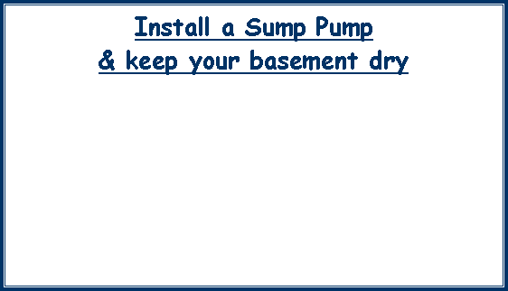 Text Box: Install a Sump Pump& keep your basement dry
