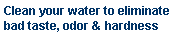 Text Box: Clean your water to eliminate bad taste, odor & hardness 